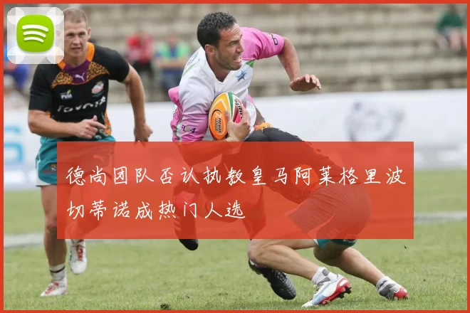德尚团队否认执教皇马阿莱格里波切蒂诺成热门人选