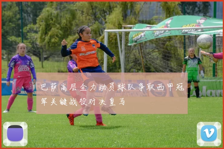 巴萨高层全力动员球队争取西甲冠军关键战役对决皇马