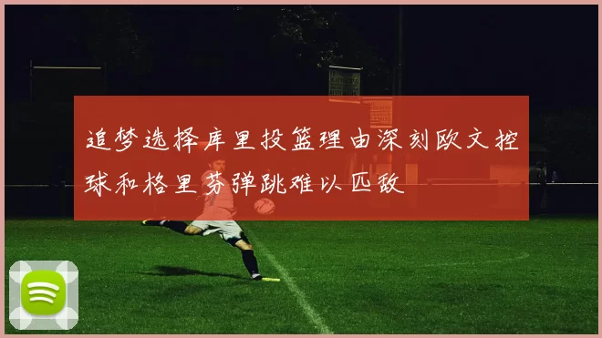 追梦选择库里投篮理由深刻欧文控球和格里芬弹跳难以匹敌