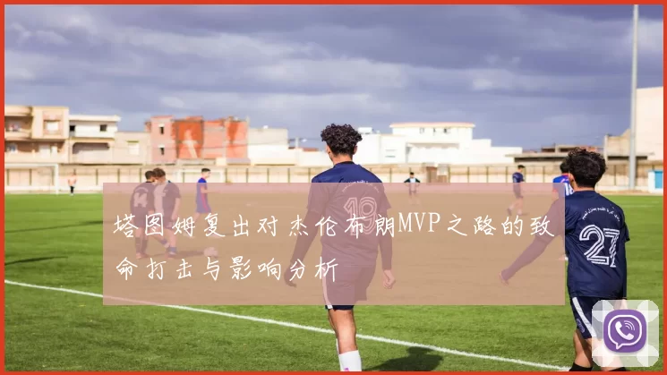 塔图姆复出对杰伦布朗MVP之路的致命打击与影响分析