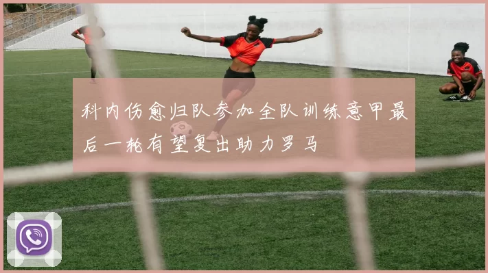 科内伤愈归队参加全队训练意甲最后一轮有望复出助力罗马