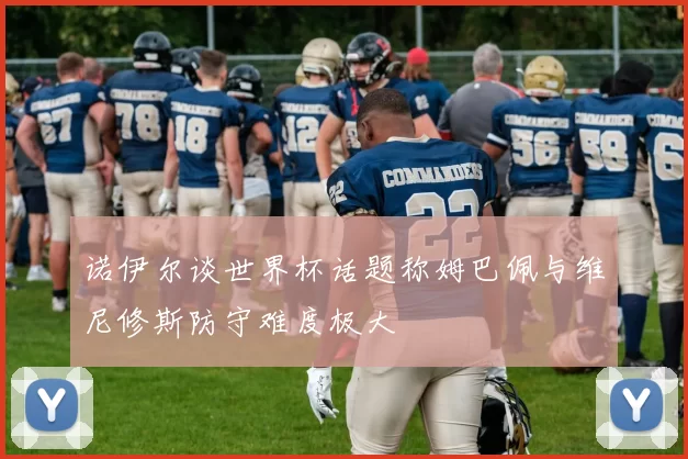 诺伊尔谈世界杯话题称姆巴佩与维尼修斯防守难度极大