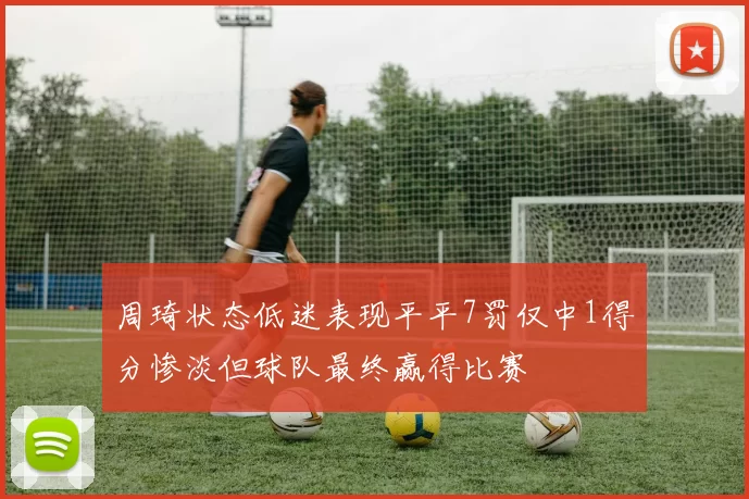 周琦状态低迷表现平平7罚仅中1得分惨淡但球队最终赢得比赛