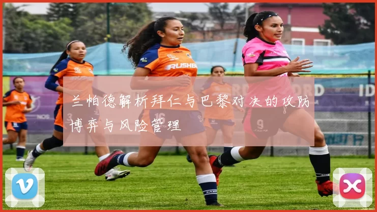 兰帕德解析拜仁与巴黎对决的攻防博弈与风险管理