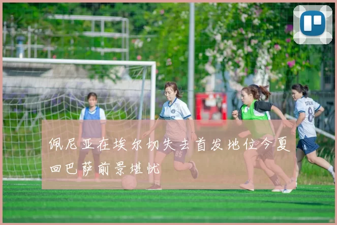 佩尼亚在埃尔切失去首发地位今夏回巴萨前景堪忧