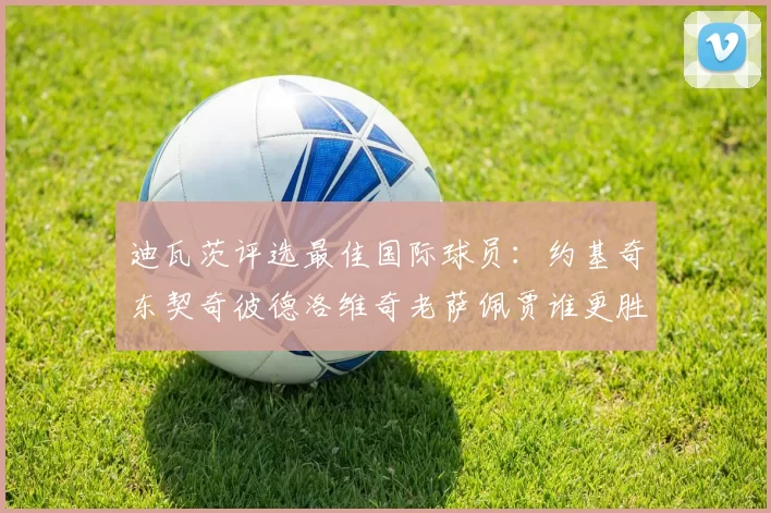 迪瓦茨评选最佳国际球员：约基奇东契奇彼德洛维奇老萨佩贾谁更胜一筹