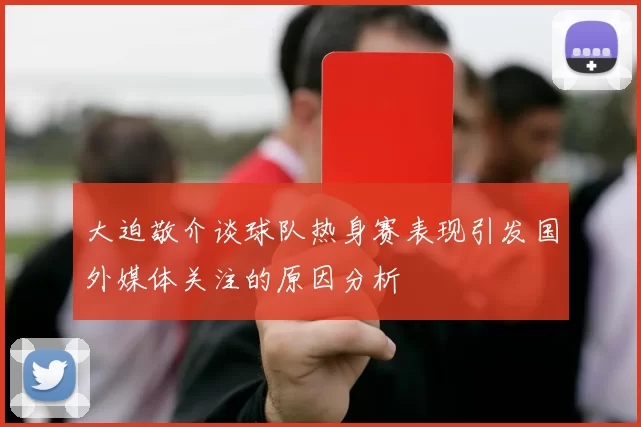 大迫敬介谈球队热身赛表现引发国外媒体关注的原因分析