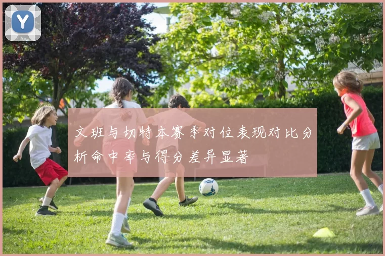 文班与切特本赛季对位表现对比分析命中率与得分差异显著