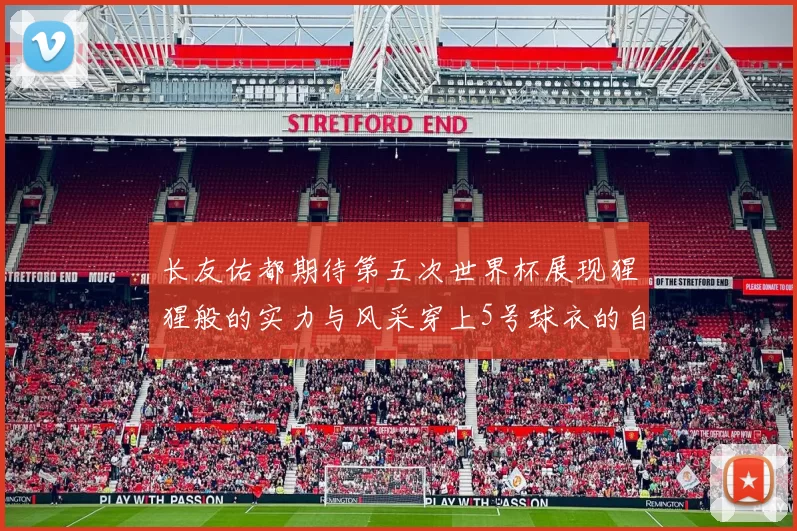 长友佑都期待第五次世界杯展现猩猩般的实力与风采穿上5号球衣的自豪感