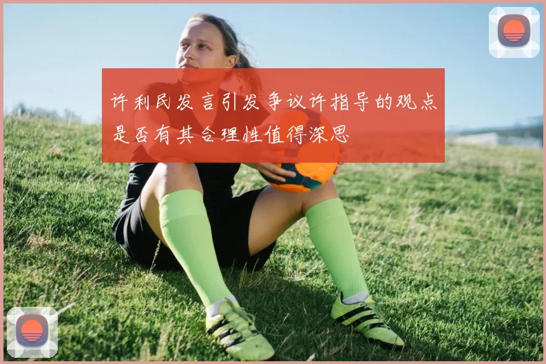 许利民发言引发争议许指导的观点是否有其合理性值得深思
