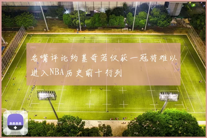 名嘴评论约基奇若仅获一冠将难以进入NBA历史前十行列
