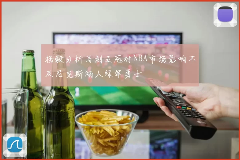 杨毅分析马刺五冠对NBA市场影响不及尼克斯湖人绿军勇士