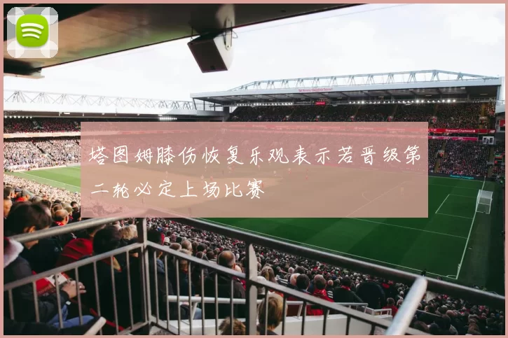 塔图姆膝伤恢复乐观表示若晋级第二轮必定上场比赛