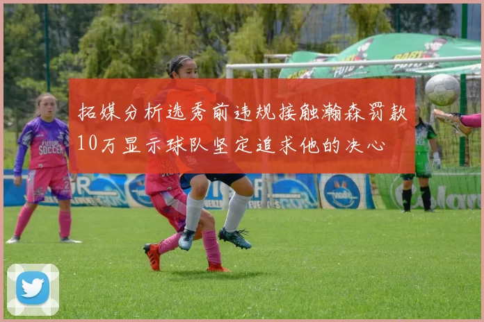拓媒分析选秀前违规接触瀚森罚款10万显示球队坚定追求他的决心
