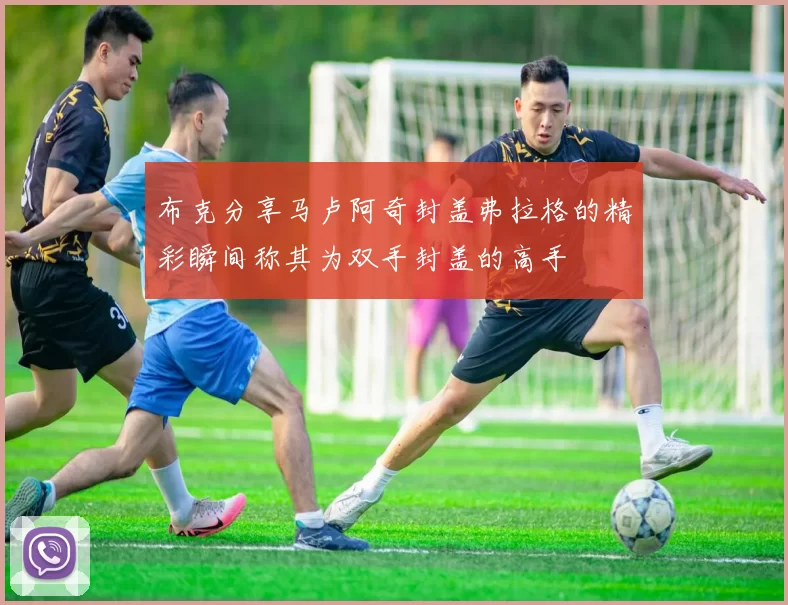 布克分享马卢阿奇封盖弗拉格的精彩瞬间称其为双手封盖的高手