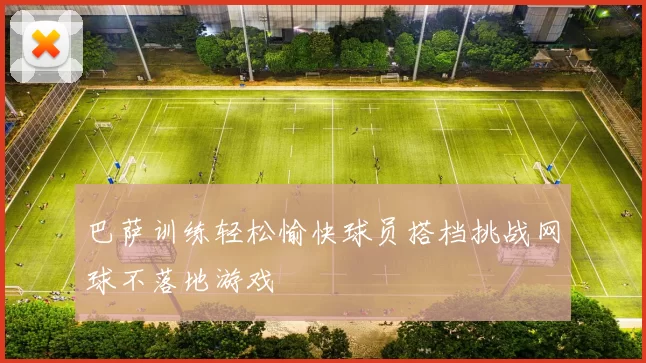 巴萨训练轻松愉快球员搭档挑战网球不落地游戏