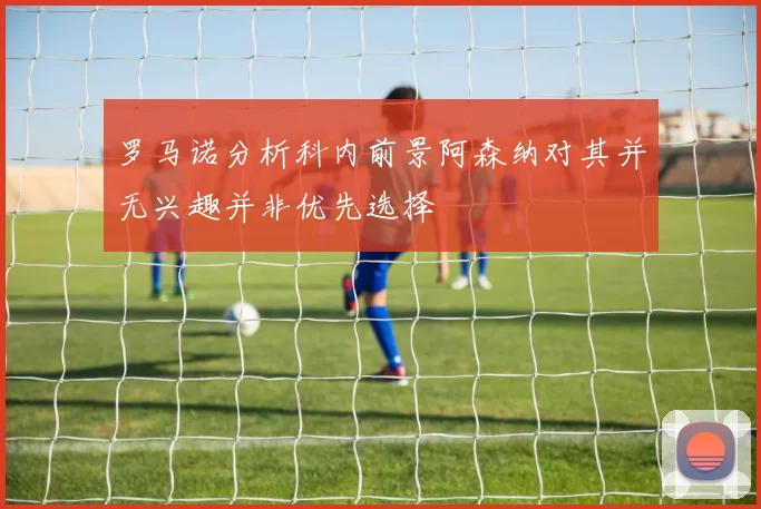 罗马诺分析科内前景阿森纳对其并无兴趣并非优先选择