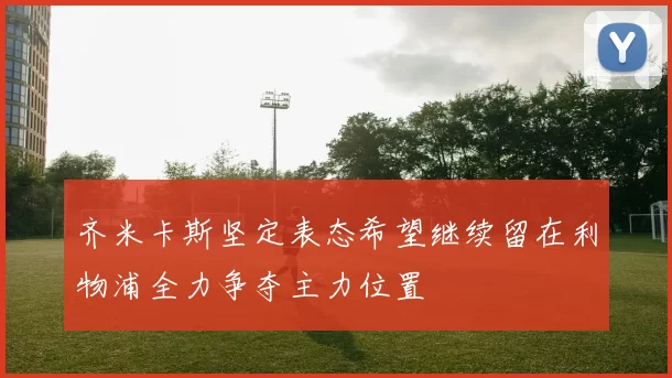 齐米卡斯坚定表态希望继续留在利物浦全力争夺主力位置